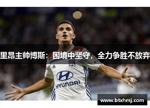 里昂主帅博斯：困境中坚守，全力争胜不放弃