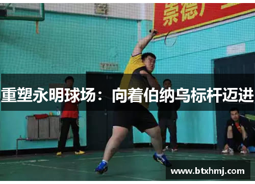 重塑永明球场：向着伯纳乌标杆迈进